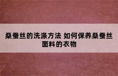 桑蚕丝的洗涤方法 如何保养桑蚕丝面料的衣物